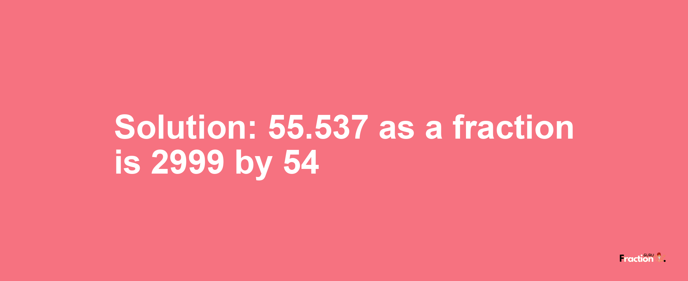 Solution:55.537 as a fraction is 2999/54